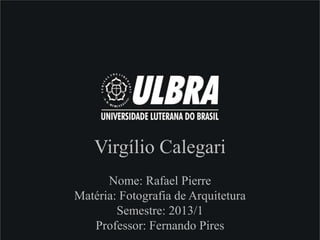 Virgílio Calegari
Nome: Rafael Pierre
Matéria: Fotografia de Arquitetura
Semestre: 2013/1
Professor: Fernando Pires
 