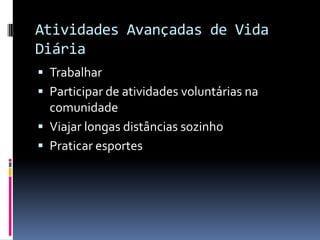 Atividades Avançadas de Vida
Diária
 Trabalhar
 Participar de atividades voluntárias na
  comunidade
 Viajar longas distâncias sozinho
 Praticar esportes
 