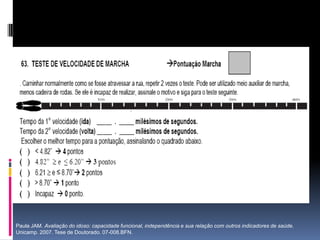Paula JAM. Avaliação do idoso: capacidade funcional, independência e sua relação com outros indicadores de saúde.
Unicamp. 2007. Tese de Doutorado. 07-008.BFN.
 