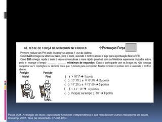 Paula JAM. Avaliação do idoso: capacidade funcional, independência e sua relação com outros indicadores de saúde.
Unicamp. 2007. Tese de Doutorado. 07-008.BFN.
 