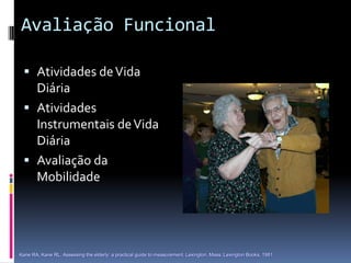 Avaliação Funcional

  Atividades de Vida
   Diária
  Atividades
   Instrumentais de Vida
   Diária
  Avaliação da
   Mobilidade




Kane RA, Kane RL. Assessing the elderly: a practical guide to measurement. Lexington, Mass.:Lexington Books, 1981.
 