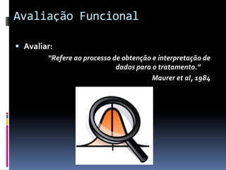 Avaliação Funcional

 Avaliar:
        “Refere ao processo de obtenção e interpretação de
                             dados para o tratamento.”
                                        Maurer et al, 1984
 