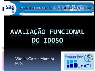 AVALIAÇÃO FUNCIONAL
      DO IDOSO

 Virgílio Garcia Moreira
 M.D.
 
