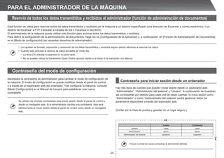 25
Reenvío de todos los datos transmitidos y recibidos al administrador (función de administración de documentos)
Esta función se utiliza para reenviar todos los datos transmitidos y recibidos por la máquina a un destino especificado (una dirección de Escanear a correo electrónico, o un
destino de Escanear a FTP, Escanear a carpeta de red o Escanear a escritorio).
El administrador de la máquina puede utilizar esta función para archivar todos los datos transmitidos y recibidos.
Para definir la configuración de la administración de documentos, haga clic en [Configuración de la Aplicación] y, a continuación, en [Función de Administración de Documentos]
en el [Modo de configuración] (se necesitan derechos de administrador).
• Los ajustes de formato, exposición y resolución de los datos transmitidos y recibidos siguen siendo efectivos al reenviar los datos.
• Cuando está activado el reenvío de datos enviados en modo fax,
• La tecla [TX directa] no aparece en el panel táctil.
• No se pueden utilizar la transmisión Quick Online (acceso rápido a la línea) ni la marcación con altavoz.
Contraseña del modo de configuración
Necesitará la contraseña de administrador para cambiar el modo de configuración de
la máquina. El modo de configuración se puede modificar desde el panel de control
o a través de un explorador web del ordenador. Tras configurar la máquina, consulte
[Modo Configuración] en el Manual de Usuario para establecer una nueva
contraseña.
Se utilizan las mismas contraseñas para iniciar sesión desde el panel de control y
desde un navegador web. Si el administrador cambia una contraseña, ésta será
efectiva tanto al iniciar sesión desde el panel de control como desde un navegador
web.
Cuenta Contraseña
Usuario users users
Administrador admin admin
Administrador del sistema sysadmin sysadmin
Procure no olvidar las nuevas contraseñas de administrador definidas.
Contraseña para iniciar sesión desde un ordenador
Hay tres tipos de cuentas que pueden iniciar sesión desde un explorador web:
“Administrador”, “Administrador del sistema” y “Usuario”. A continuación se muestran
las contraseñas por defecto para cada una de estas cuentas. Si inicia sesión como
“Administrador” o como “Administrador del sistema” podrá gestionar todos los
parámetros disponibles a través del explorador web.
(Cortar por la línea de puntos y guardar en un lugar seguro.)
PARA EL ADMINISTRADOR DE LA MÁQUINA
 