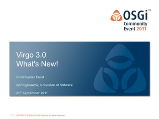 Virgo 3.0
What's New!
Christopher Frost

SpringSource, a division of VMware

21st September 2011




                                                           OSGi Alliance Marketing © 2008-2010 . 1
                                                                                           Page
COPYRIGHT © 2008-2011 OSGi Alliance. All Rights Reserved
                                                           All Rights Reserved
 