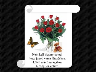 Nem kell bizonyítanod,  hogy jogod van a létezéshez.  Léted már önmagában  bizonyíték ehhez.  