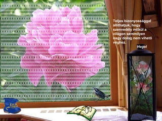 Teljes bizonyossággal állíthatjuk, hogy szenvedély nélkül a világon semmilyen nagy dolog nem vihető véghez.   Hegel 