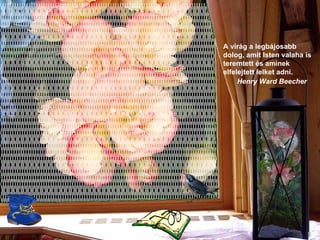 A virág a legbájosabb dolog, amit Isten valaha is teremtett és aminek elfelejtett lelket adni .      Henry Ward Beecher   