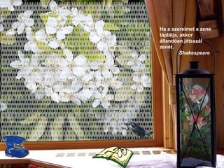 Ha a szerelmet a zene táplálja, akkor állandóan játsszál zenét.   Shakespeare 