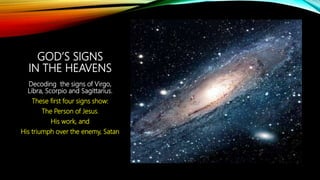 GOD’S SIGNS
IN THE HEAVENS
Decoding the signs of Virgo,
Libra, Scorpio and Sagittarius.
These first four signs show:
The Person of Jesus.
His work, and
His triumph over the enemy, Satan
 