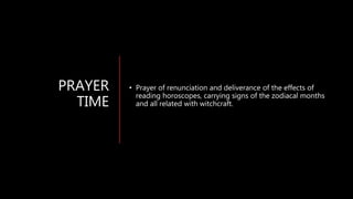 PRAYER
TIME
• Prayer of renunciation and deliverance of the effects of
reading horoscopes, carrying signs of the zodiacal months
and all related with witchcraft.
 