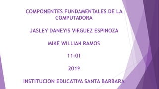 COMPONENTES FUNDAMENTALES DE LA
COMPUTADORA
JASLEY DANEYIS VIRGUEZ ESPINOZA
MIKE WILLIAN RAMOS
11-01
2019
INSTITUCION EDUCATIVA SANTA BARBARA
 