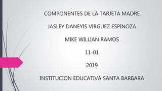 COMPONENTES DE LA TARJETA MADRE
JASLEY DANEYIS VIRGUEZ ESPINOZA
MIKE WILLIAN RAMOS
11-01
2019
INSTITUCION EDUCATIVA SANTA BARBARA
 