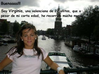 Buenaaas!!! S oy  Virginia , una valenciana de 22 añitos, que a pesar de mi corta edad, he recorrido mucho mundo… 