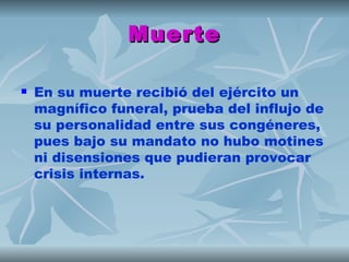 Muerte

   En su muerte recibió del ejército un
    magnífico funeral, prueba del influjo de
    su personalidad entre sus congéneres,
    pues bajo su mandato no hubo motines
    ni disensiones que pudieran provocar
    crisis internas.
 