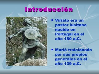 Introducción
         Viriato era un
          pastor lusitano
          nacido en
          Portugal en el
          año 180 a.C.

         Murió traicionado
          por sus propios
          generales en el
          año 139 a.C.
 