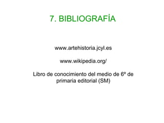 7. BIBLIOGRAFÍA


        www.artehistoria.jcyl.es

          www.wikipedia.org/

Libro de conocimiento del medio de 6º de
          primaria editorial (SM)
 
