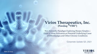 HSV-1virus
Virios Therapeutics, Inc.
(Nasdaq: “VIRI”)
New Scientific Paradigm Exploring Herpes Simplex 1
(HSV-1) Virus Activation as Potential Underlying Cause
of Fibromyalgia and Other Chronic Conditions
Corporate Update Q3, 2021
1
 