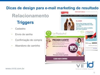 Dicas de design para e-mail marketing de resultado

     Relacionamento
          Triggers
     •   Cadastro

     •   Envio de senha

     •   Confirmação de compra

     •   Abandono de carrinho




www.virid.com.br
                                               12
 