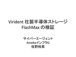 Virident 社製半導体ストレージ
       FlashMax の検証

    サイバーエージェント
     AmebaインフラG
       佐野裕章
 
