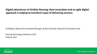 Digital adventures at Viridian Housing: How innovation and an agile digital
approach is helping to transform ways of delivering services
Ed Wallace, Research & Innovation Manager & Alice Granville, Research & Innovation Lead
Housing Technology Conference 2017
9 March 2017
www.viridianhousing.org.uk
 