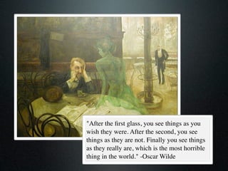 "After the ﬁrst glass, you see things as you
wish they were. After the second, you see
things as they are not. Finally you see things
as they really are, which is the most horrible
thing in the world." -Oscar Wilde
 