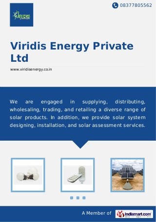 08377805562
A Member of
Viridis Energy Private
Ltd
www.viridisenergy.co.in
We are engaged in supplying, distributing,
wholesaling, trading, and retailing a diverse range of
solar products. In addition, we provide solar system
designing, installation, and solar assessment services.
 