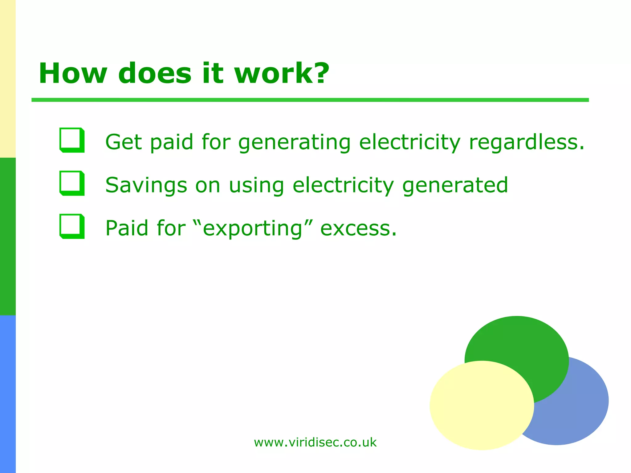 How does it work? Get paid for generating electricity regardless. Savings on using electricity generated Paid for “exporting” excess. 