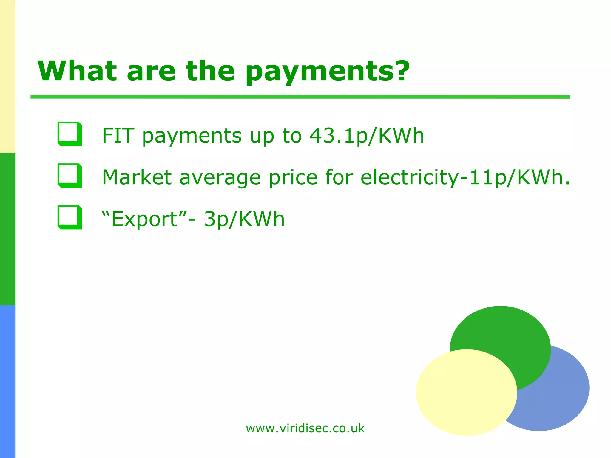 What are the payments? FIT payments up to 43.1p/KWh Market average price for electricity-11p/KWh. “ Export”- 3p/KWh 
