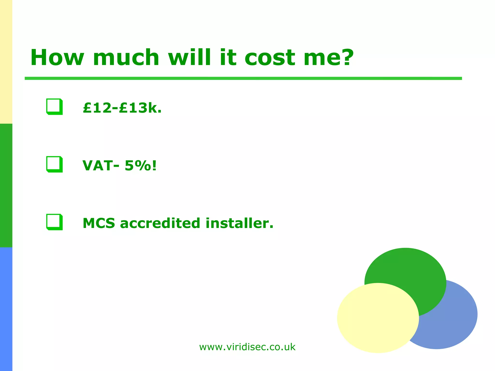 How much will it cost me? £12-£13k. VAT- 5%! MCS accredited installer. 
