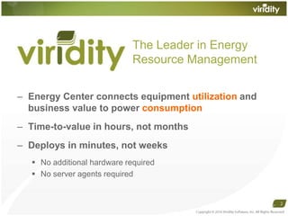 Energy Center connects equipment utilization and business value to power consumptionTime-to-value in hours, not monthsDeploys in minutes, not weeksNo additional hardware requiredNo server agents required Copyright © 2010 Viridity Software, Inc. All Rights Reserved 2The Leader in EnergyResource Management