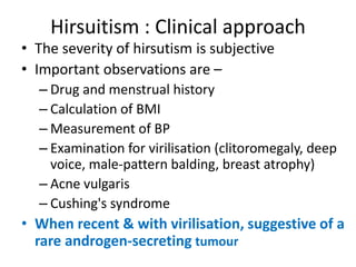 Hirsuitism:Investigations
• Random blood – testosterone, Prl, LH and FSH.
• If Cushingoid features +: Overnight 1 mg Dexa
...