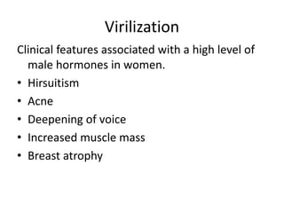 Virilization
Clinical features associated with a high level of
male hormones in women.
• Hirsuitism
• Acne
• Deepening of ...