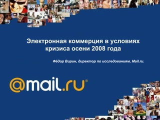 Электронная коммерция в условиях кризиса осени 2008 года Фёдор Вирин, директор по исследованиям, Mail.ru.   