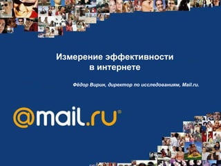 Измерение эффективности в интернете Фёдор Вирин, директор по исследованиям, Mail.ru.   