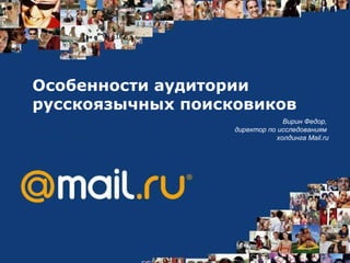 Особенности аудитории русскоязычных поисковиков Вирин Федор,  директор по исследованиям  холдинга  Mail.ru 
