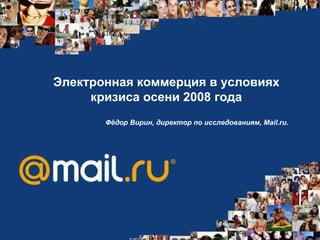 Электронная коммерция в условиях кризиса осени 2008 года Фёдор Вирин, директор по исследованиям, Mail.ru.   