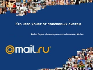 Кто чего хочет от поисковых систем Фёдор Вирин, директор по исследованиям, Mail.ru.   