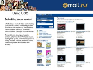 Using UGC Embedding to user content   « Performing »  yourself like a user, masking your content under a user’s one you can sparkle on their interest for new forms of communication ,  getting a virus effect: posting trailers, corporate blogs and other .  The problem is about good creative content, otherwise it won’t interest a user. Making high-quality content can appear to be big problem. Though, there are some outstanding cases which users take actively.  