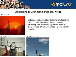 МТ S   for adult Embedding to user communication :  Virus Honda Accord QashQai car games Video advertising made with humor or staggering by its content can spread through Internet extremely fast: it is resent by e-mail,  cited in blogs, posted on sites, or as I do – posting to my reports. 