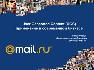 User Generated Content (UGC)  применение в современном бизнесе Вирин Федор,  директор по исследованиям холдинга  Mail.ru ,  
