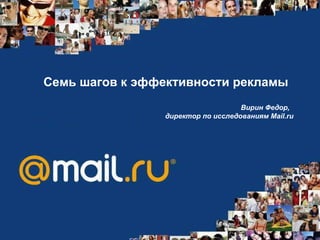 Семь шагов к эффективности рекламы  Вирин Федор,  директор по исследованиям  Mail.ru   