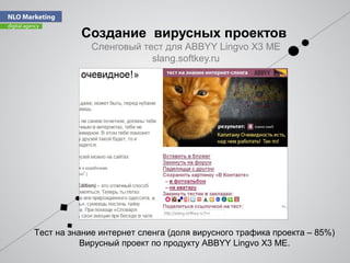 Тест на знание интернет сленга (доля вирусного трафика проекта – 85%)
Вирусный проект по продукту ABBYY Lingvo X3 ME.
Cоздание вирусных проектов
Сленговый тест для ABBYY Lingvo X3 ME
slang.softkey.ru
 