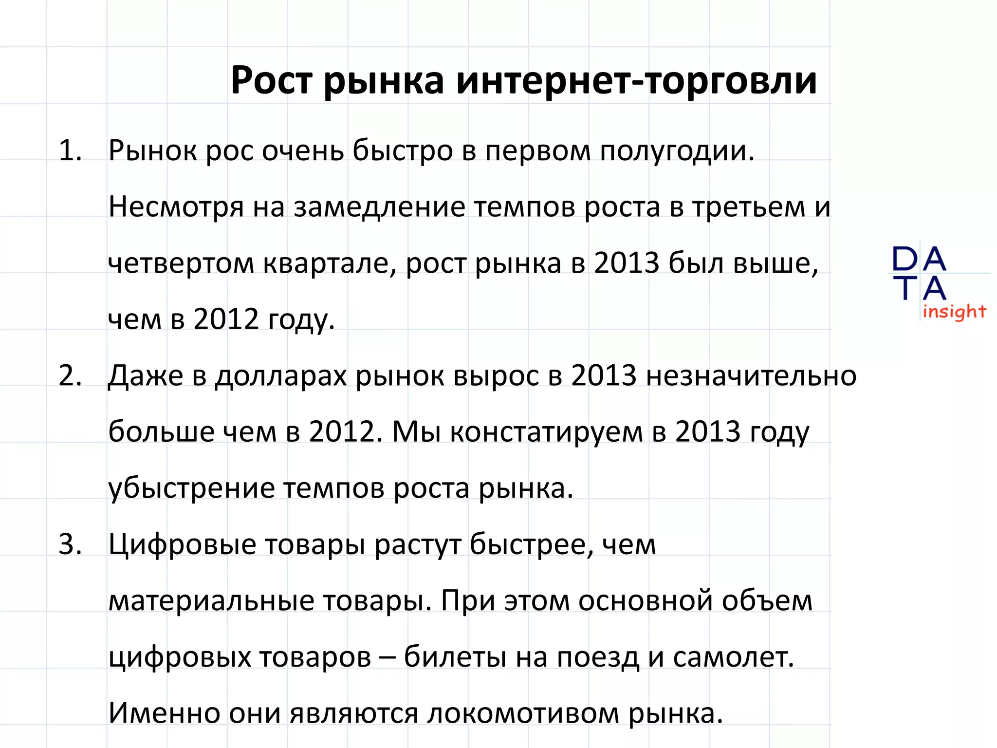 D
insight
AT
A
Объем рынка
Из 520 млрд. рублей:
материальные товары 350 млрд. (+25%)
цифровые товары и билеты 170 млрд. (+36%)
240
320
405
520
178
225
280
350
2010 2011 2012 2013
 