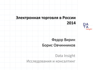 D
insight
AT
A
Электронная торговля в России
2014
Федор Вирин
Борис Овчинников
Data Insight
Исследования и консалтинг
 