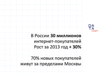 D
insight
AT
A
В России 30 миллионов
интернет-покупателей
Рост за 2013 год + 30%
70% новых покупателей
живут за пределами ...