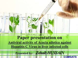 Paper presentation on
Antiviral activity of Acacia nilotica against
Hepatitis C Virus in liver infected cells
Presented by: : ZohaibHUSSAIN
COMSATS
 
