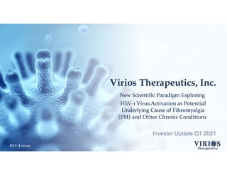 HSV-1virus
Virios Therapeutics, Inc.
New Scientific Paradigm Exploring
HSV-1 Virus Activation as Potential
Underlying Cause of Fibromyalgia
(FM) and Other Chronic Conditions
Investor Update Q1 2021
1
 