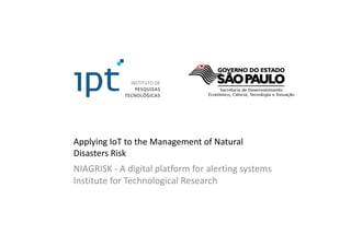 Applying IoT to the Management of Natural
Disasters Risk
NIAGRISK - A digital platform for alerting systems
Institute for Technological Research
 
