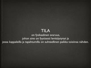 TILA
on fysikaalinen avaruus,
johon aine on fyysisesti levittäytynyt ja
jossa kappaleilla ja tapahtumilla on suhteellinen paikka toisiinsa nähden.
 